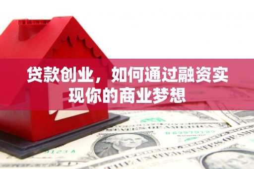 山西贷款创业，如何通过融资实现你的商业梦想