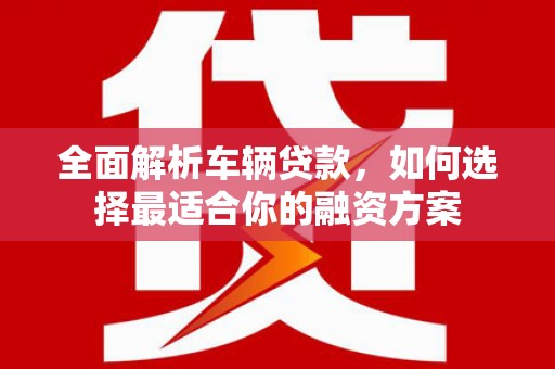 山西全面解析车辆贷款，如何选择最适合你的融资方案