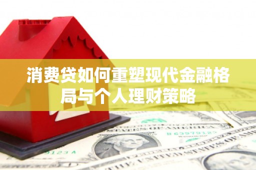 山西消费贷如何重塑现代金融格局与个人理财策略