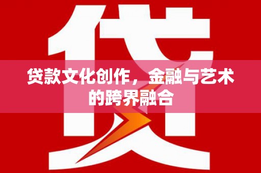 山西贷款文化创作，金融与艺术的跨界融合