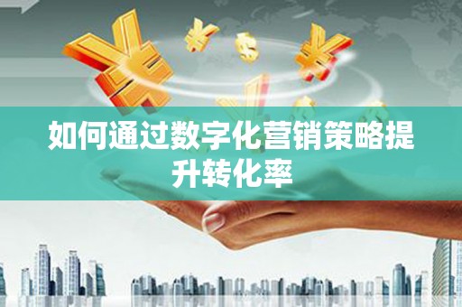 山西如何通过数字化营销策略提升转化率