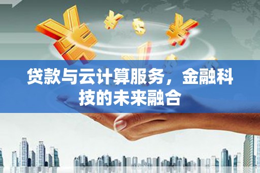 山西贷款与云计算服务，金融科技的未来融合