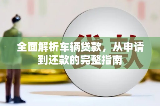 山西全面解析车辆贷款，从申请到还款的完整指南