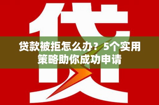 山西贷款被拒怎么办？5个实用策略助你成功申请