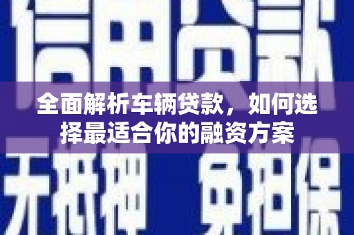 山西全面解析车辆贷款，如何选择最适合你的融资方案