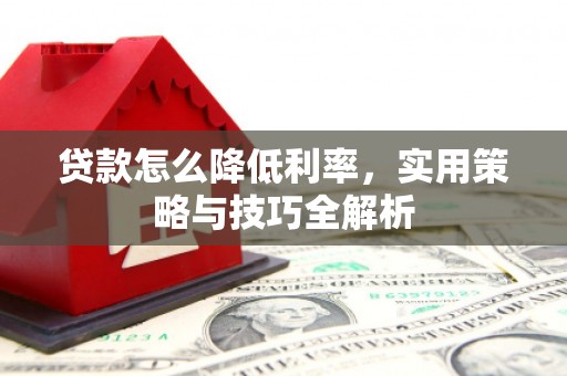 山西贷款怎么降低利率，实用策略与技巧全解析