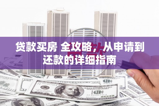 山西贷款买房 全攻略，从申请到还款的详细指南