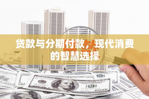 山西贷款与分期付款，现代消费的智慧选择
