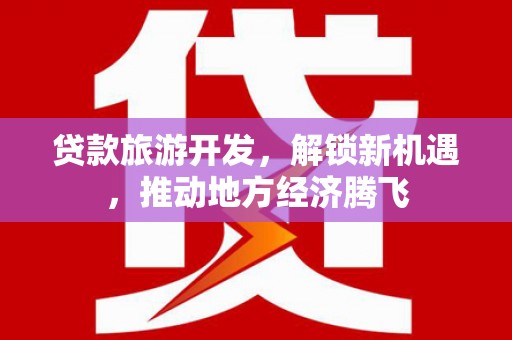 山西贷款旅游开发，解锁新机遇，推动地方经济腾飞
