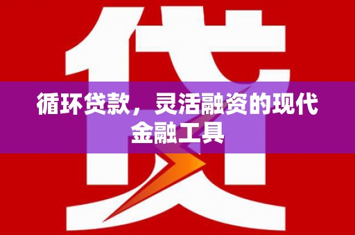 山西循环贷款，灵活融资的现代金融工具