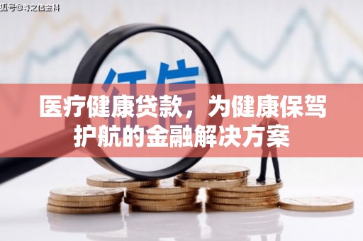 山西医疗健康贷款，为健康保驾护航的金融解决方案