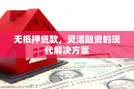山西无抵押贷款，灵活融资的现代解决方案