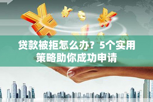 山西贷款被拒怎么办？5个实用策略助你成功申请