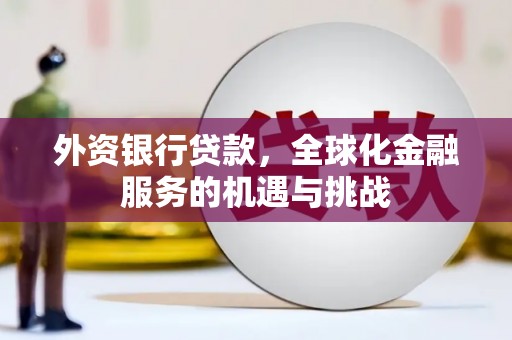 山西外资银行贷款，全球化金融服务的机遇与挑战