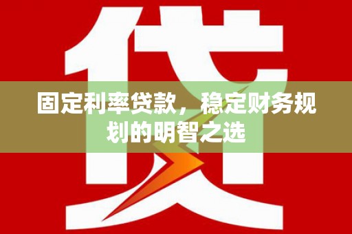 山西固定利率贷款，稳定财务规划的明智之选
