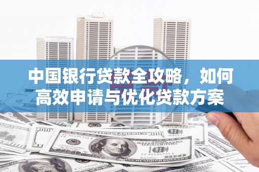 山西中国银行贷款全攻略，如何高效申请与优化贷款方案