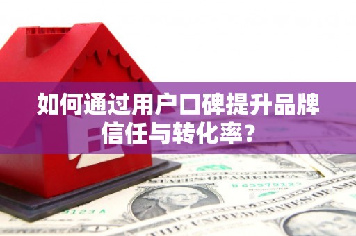 山西如何通过用户口碑提升品牌信任与转化率？