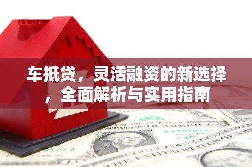 山西车抵贷，灵活融资的新选择，全面解析与实用指南