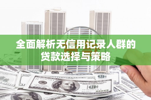 山西全面解析无信用记录人群的贷款选择与策略