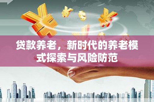 山西贷款养老，新时代的养老模式探索与风险防范