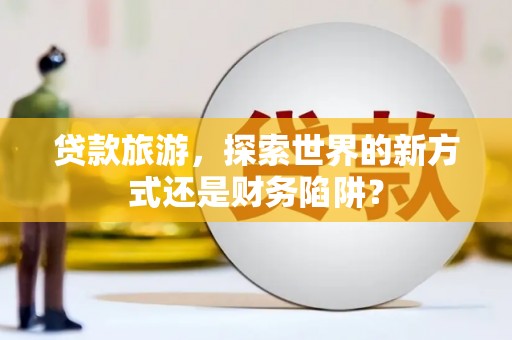 山西贷款旅游，探索世界的新方式还是财务陷阱？