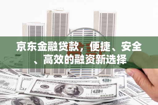 山西京东金融贷款，便捷、安全、高效的融资新选择