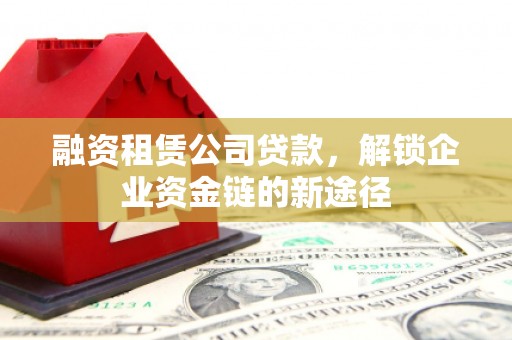 山西融资租赁公司贷款，解锁企业资金链的新途径